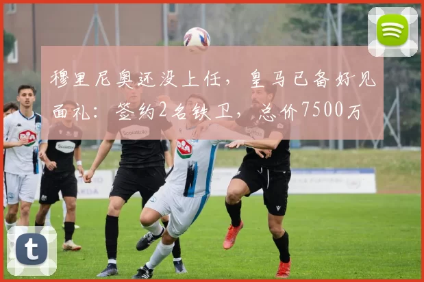 穆里尼奥还没上任,皇马已备好见面礼:签约2名铁卫,总价7500万