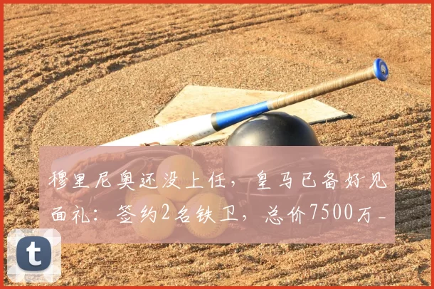 穆里尼奥还没上任,皇马已备好见面礼:签约2名铁卫,总价7500万_弗里斯_科纳特_欧冠