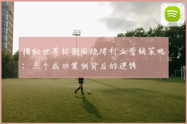 揭秘世界杯期间烧烤行业营销策略:三个成功案例背后的逻辑