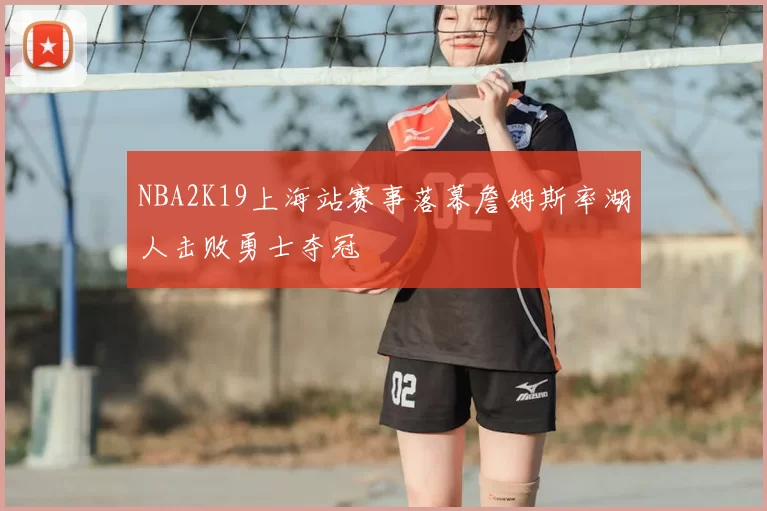 NBA2K19上海站赛事落幕詹姆斯率湖人击败勇士夺冠