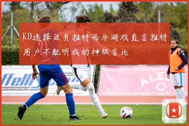 KD选择放弃推特而非游戏直言推特用户不配听我的神级言论