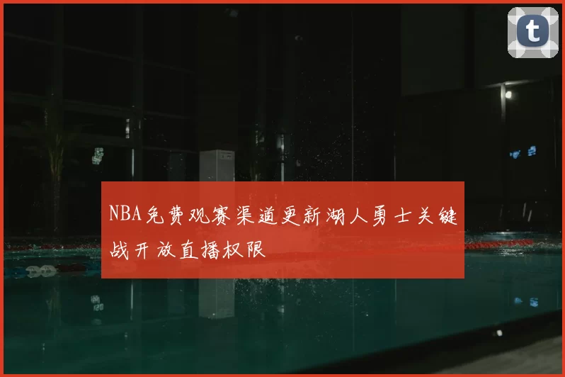 NBA免费观赛渠道更新湖人勇士关键战开放直播权限
