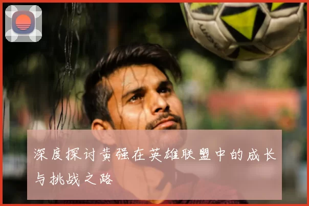 深度探讨黄强在英雄联盟中的成长与挑战之路
