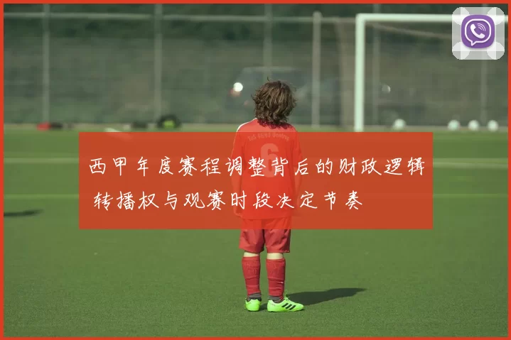 西甲年度赛程调整背后的财政逻辑 转播权与观赛时段决定节奏