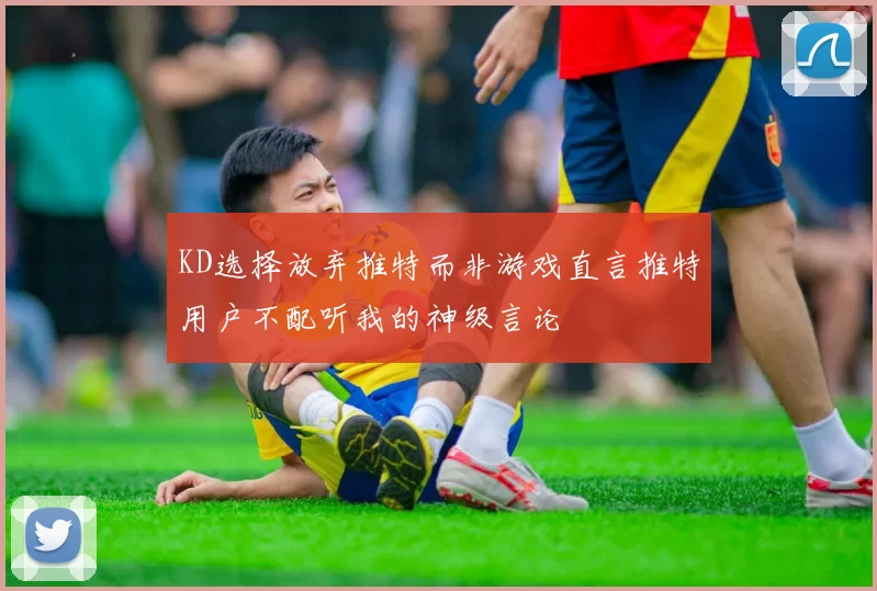 KD选择放弃推特而非游戏直言推特用户不配听我的神级言论