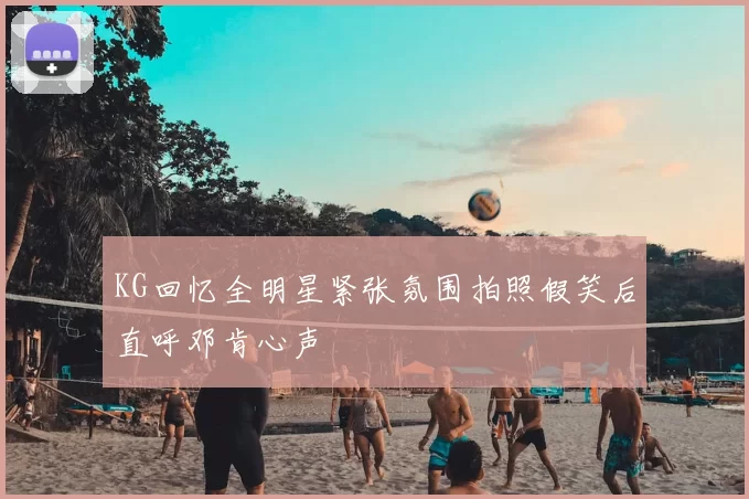 KG回忆全明星紧张氛围拍照假笑后直呼邓肯心声