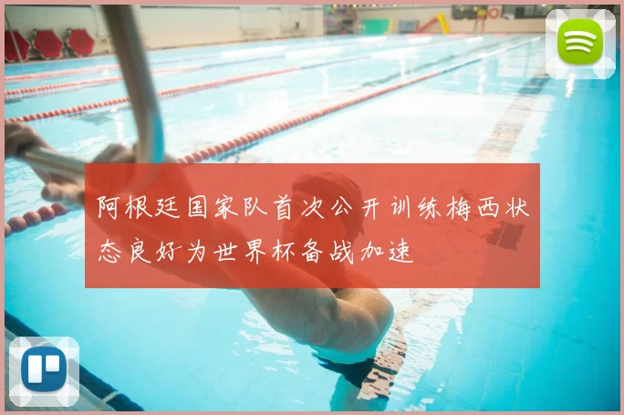 阿根廷国家队首次公开训练梅西状态良好为世界杯备战加速