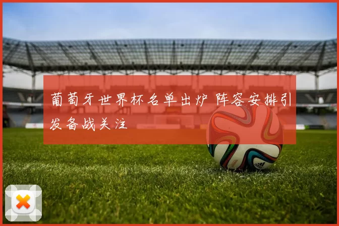 葡萄牙世界杯名单出炉 阵容安排引发备战关注