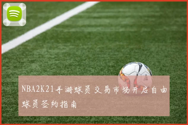 NBA2K21手游球员交易市场开启自由球员签约指南
