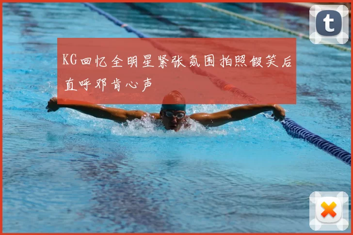 KG回忆全明星紧张氛围拍照假笑后直呼邓肯心声