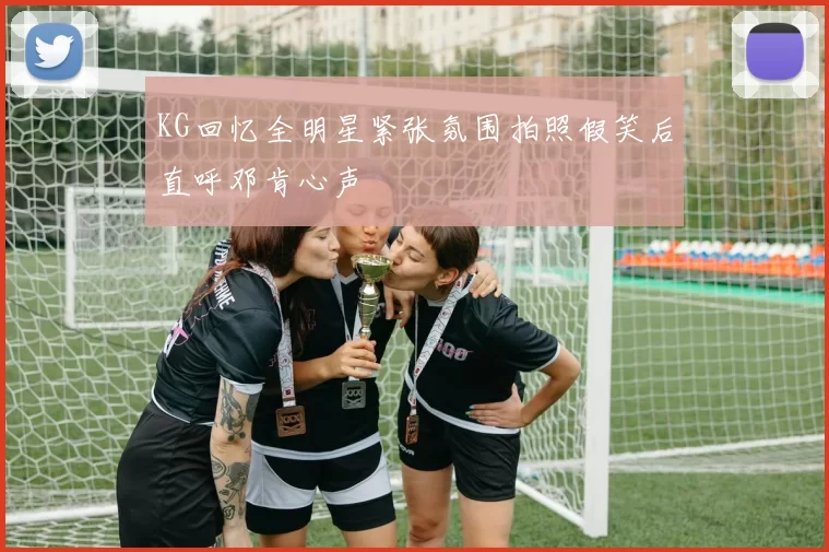 KG回忆全明星紧张氛围拍照假笑后直呼邓肯心声
