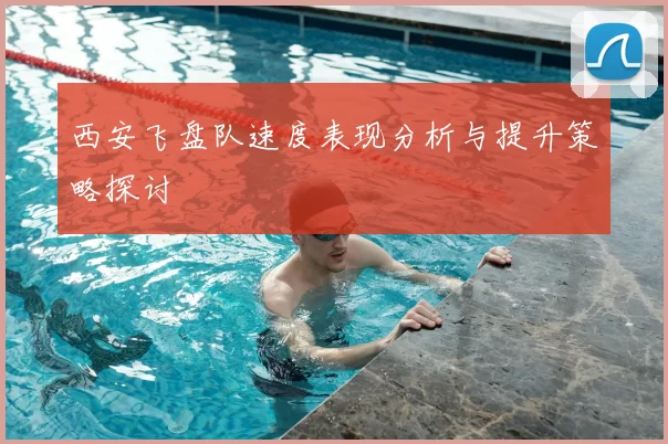 西安飞盘队速度表现分析与提升策略探讨