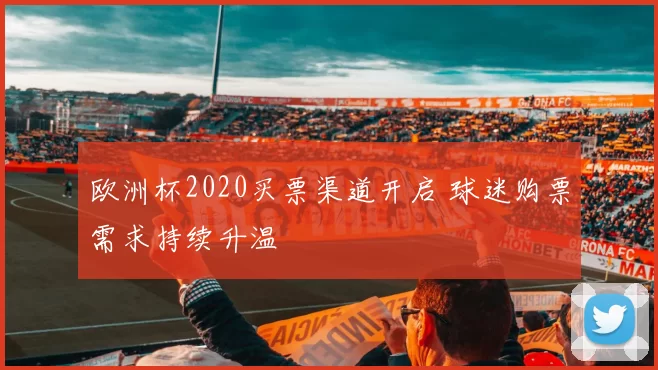 欧洲杯2020买票渠道开启 球迷购票需求持续升温