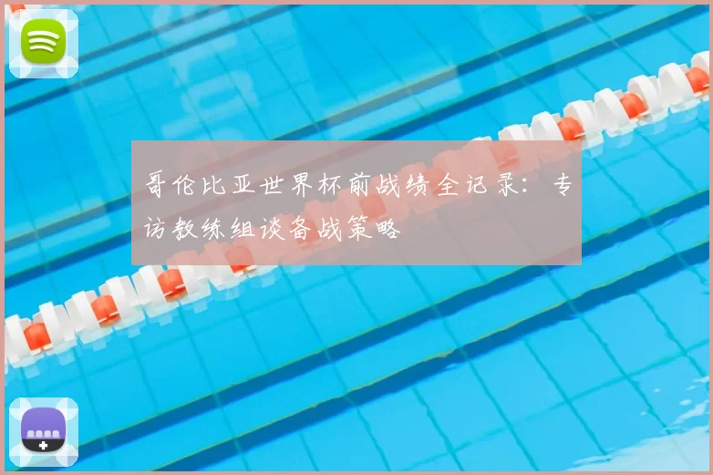 哥伦比亚世界杯前战绩全记录：专访教练组谈备战策略