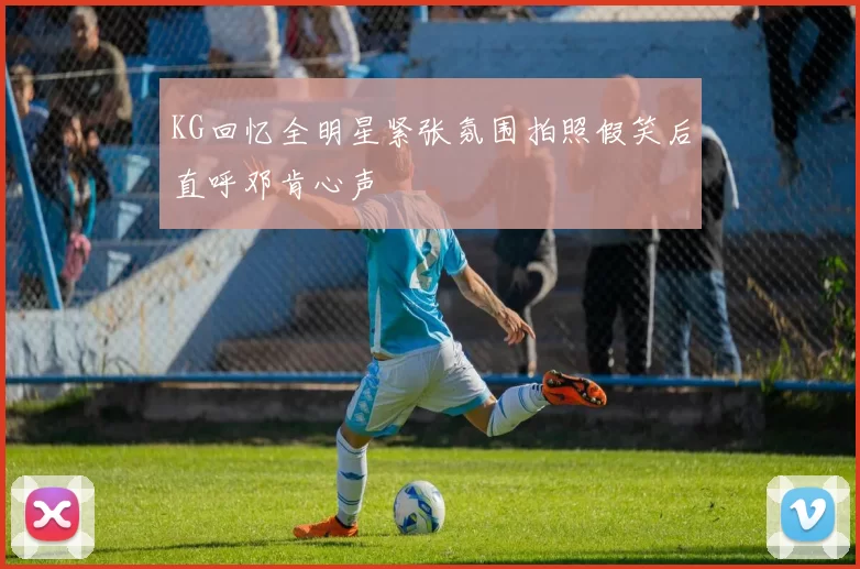 KG回忆全明星紧张氛围拍照假笑后直呼邓肯心声