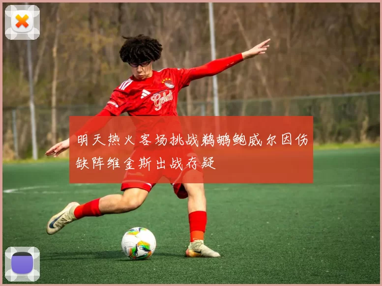 明天热火客场挑战鹈鹕鲍威尔因伤缺阵维金斯出战存疑