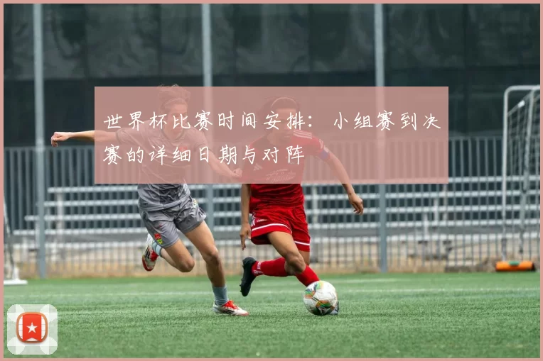 世界杯比赛时间安排：小组赛到决赛的详细日期与对阵