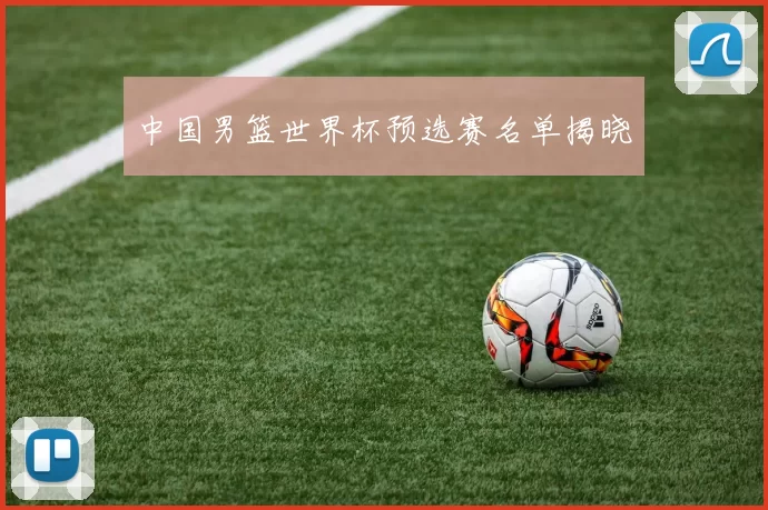 中国男篮世界杯预选赛名单揭晓