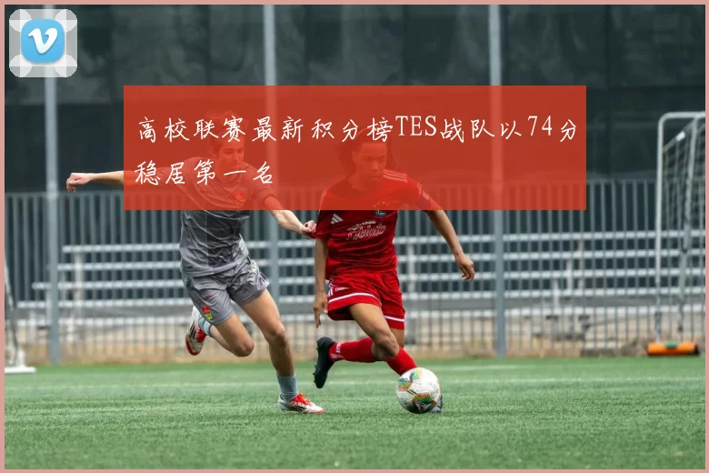 高校联赛最新积分榜TES战队以74分稳居第一名