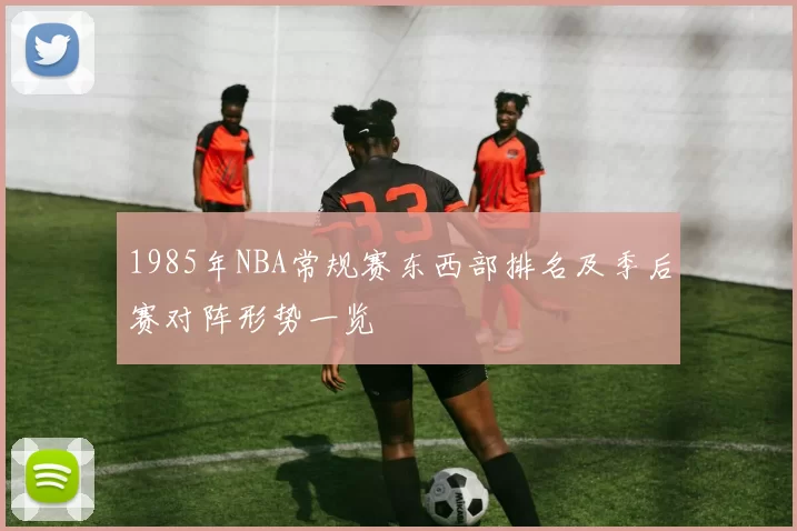1985年NBA常规赛东西部排名及季后赛对阵形势一览