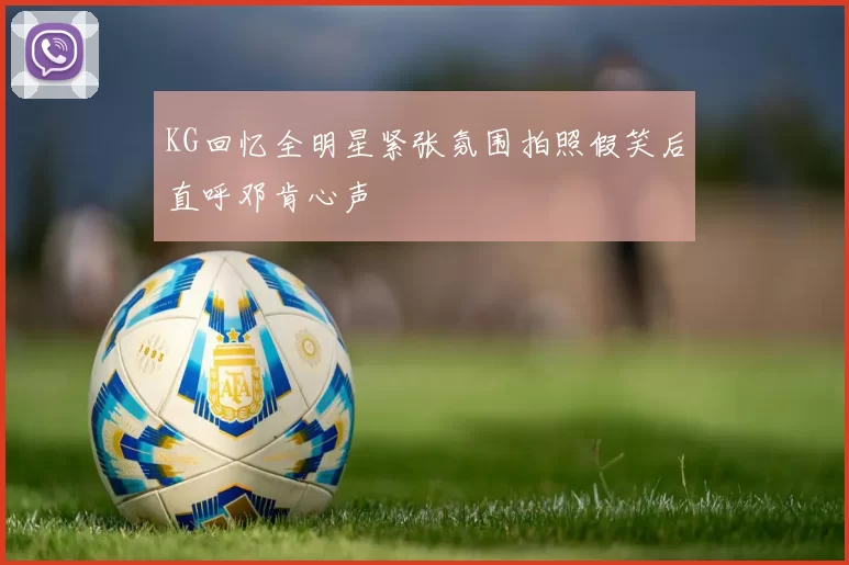 KG回忆全明星紧张氛围拍照假笑后直呼邓肯心声
