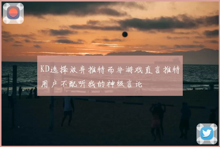 KD选择放弃推特而非游戏直言推特用户不配听我的神级言论