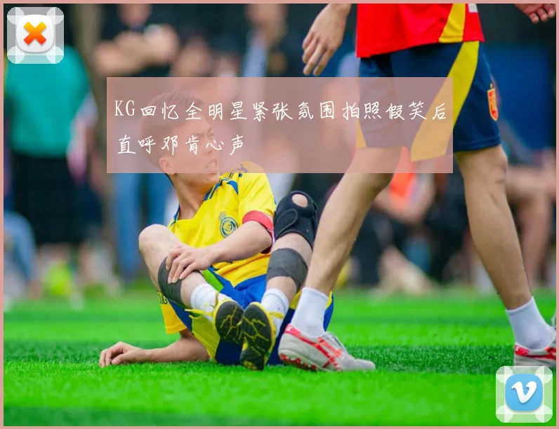KG回忆全明星紧张氛围拍照假笑后直呼邓肯心声