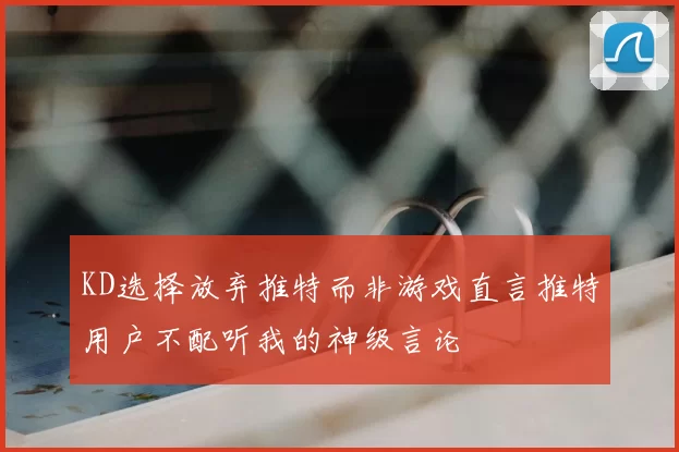 KD选择放弃推特而非游戏直言推特用户不配听我的神级言论