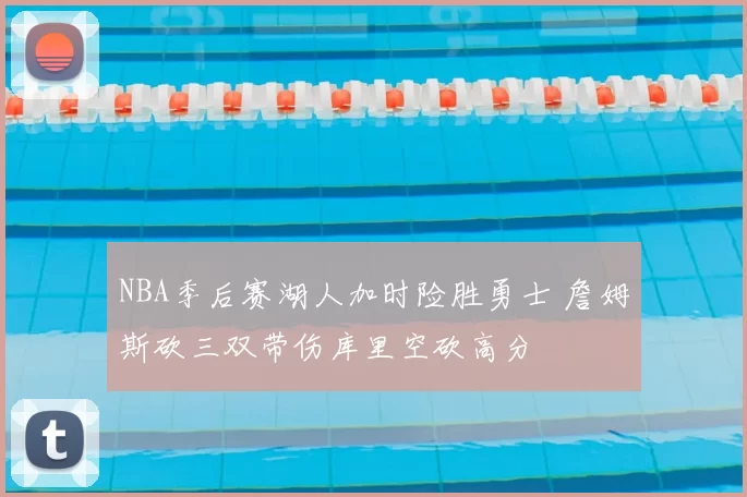 NBA季后赛湖人加时险胜勇士 詹姆斯砍三双带伤库里空砍高分