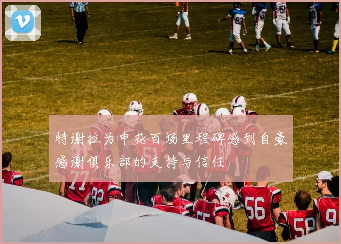 特谢拉为申花百场里程碑感到自豪感谢俱乐部的支持与信任