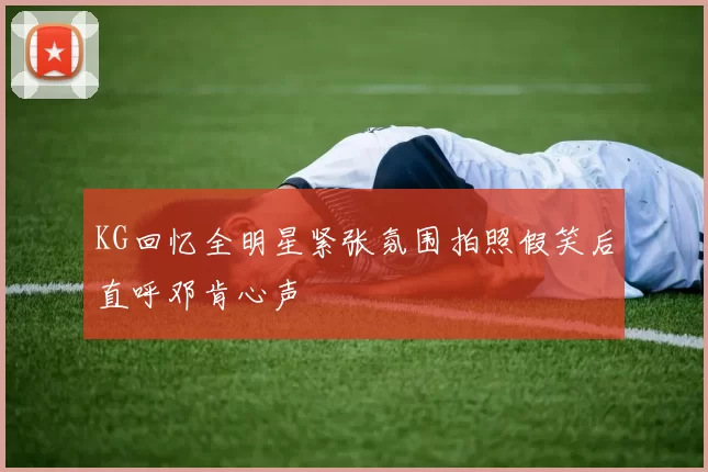 KG回忆全明星紧张氛围拍照假笑后直呼邓肯心声