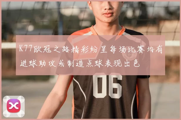 K77欧冠之路精彩纷呈每场比赛均有进球助攻或制造点球表现出色