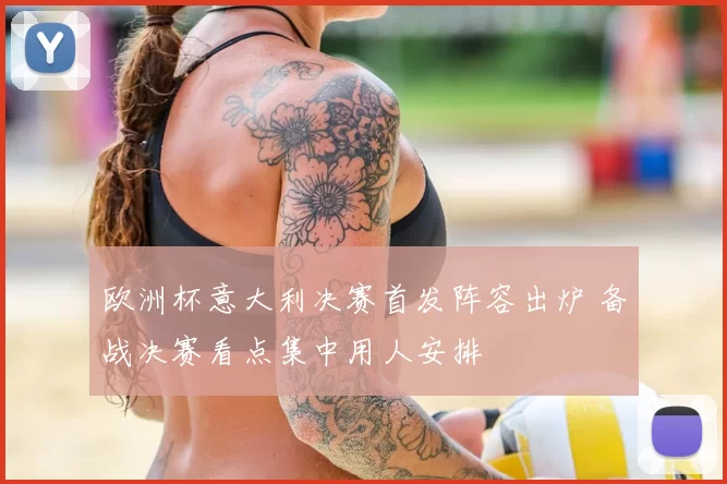 欧洲杯意大利决赛首发阵容出炉 备战决赛看点集中用人安排