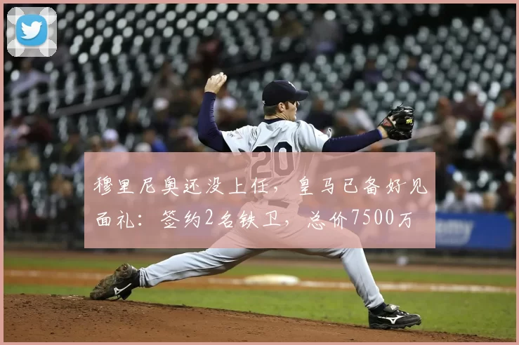穆里尼奥还没上任，皇马已备好见面礼：签约2名铁卫，总价7500万