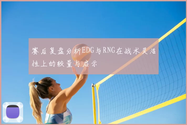 赛后复盘分析EDG与RNG在战术灵活性上的较量与启示