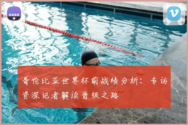 哥伦比亚世界杯前战绩分析：专访资深记者解读晋级之路