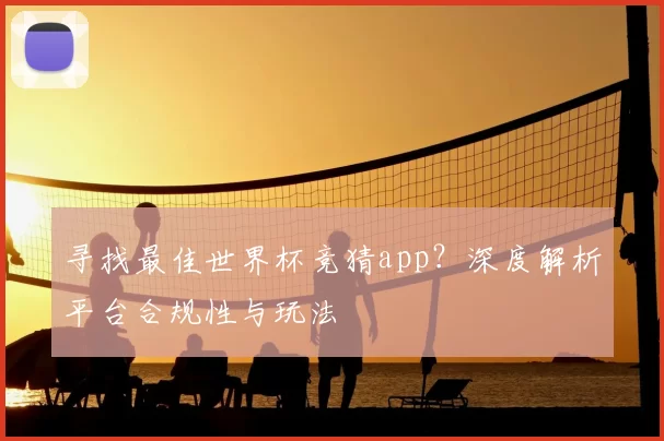 寻找最佳世界杯竞猜app?深度解析平台合规性与玩法
