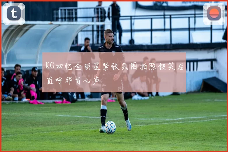 KG回忆全明星紧张氛围拍照假笑后直呼邓肯心声