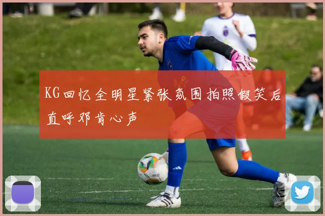 KG回忆全明星紧张氛围拍照假笑后直呼邓肯心声