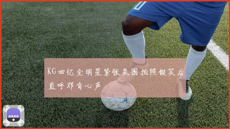 KG回忆全明星紧张氛围拍照假笑后直呼邓肯心声