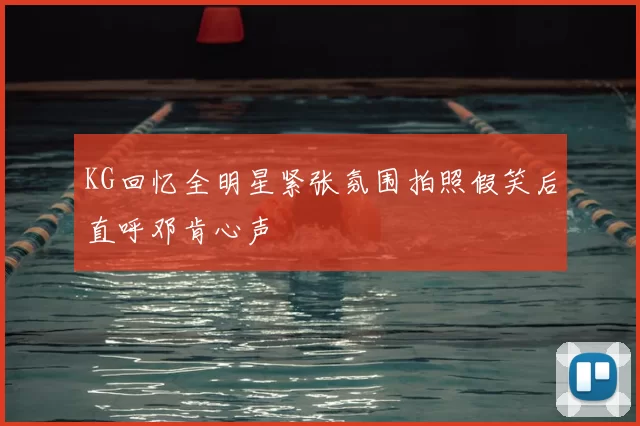 KG回忆全明星紧张氛围拍照假笑后直呼邓肯心声