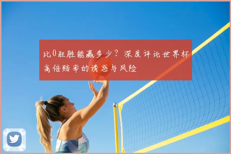 比0狂胜能赢多少？深度评论世界杯高倍赔率的诱惑与风险