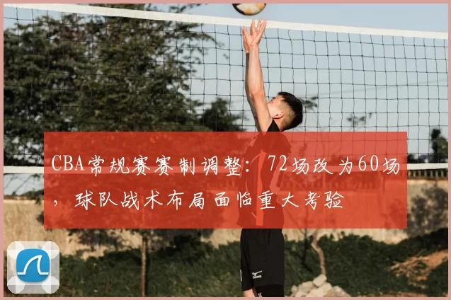 CBA常规赛赛制调整：72场改为60场，球队战术布局面临重大考验