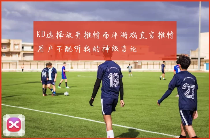 KD选择放弃推特而非游戏直言推特用户不配听我的神级言论
