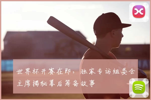 世界杯开赛在即，独家专访组委会主席揭秘幕后筹备故事