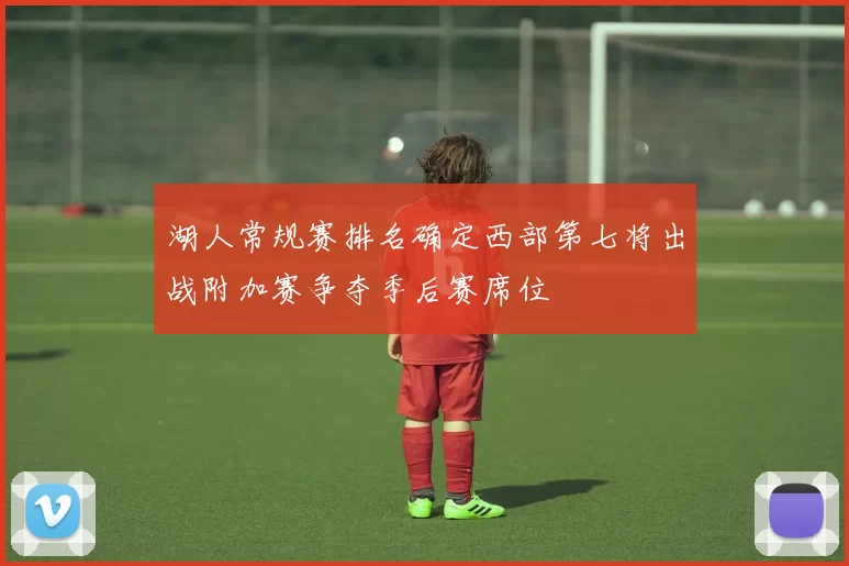 湖人常规赛排名确定西部第七将出战附加赛争夺季后赛席位
