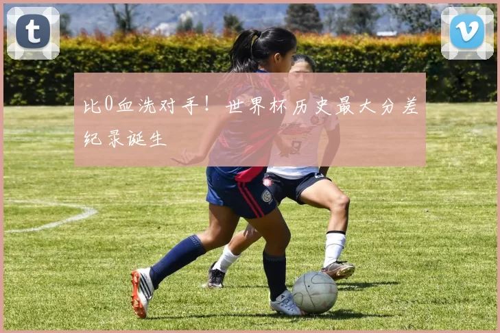 比0血洗对手！世界杯历史最大分差纪录诞生