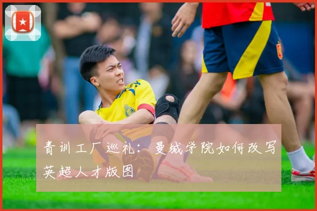 青训工厂巡礼：曼城学院如何改写英超人才版图