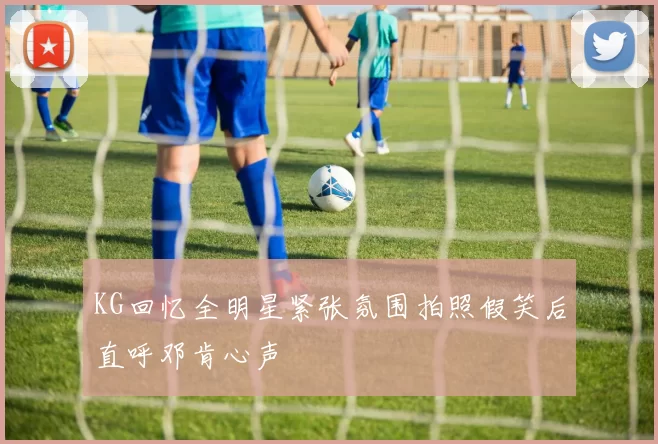 KG回忆全明星紧张氛围拍照假笑后直呼邓肯心声