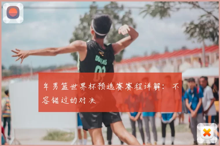 年男篮世界杯预选赛赛程详解：不容错过的对决